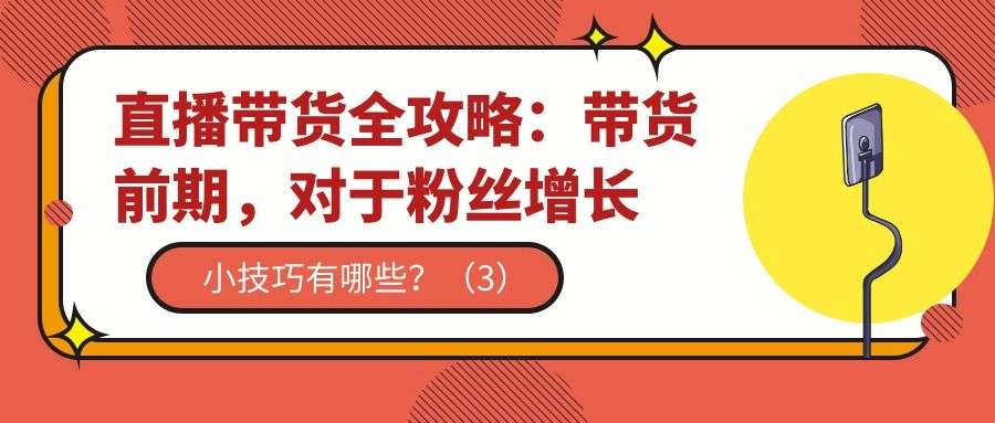 直播带货全攻略（十六）：带货前期，粉丝增长小技巧有哪些？（3）