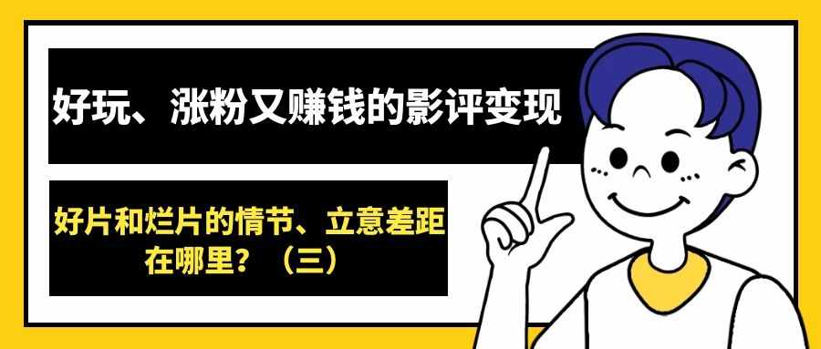 好玩、涨粉又赚钱的影评变现（19）：好片和烂片的情节、立意差距在哪里？（三）