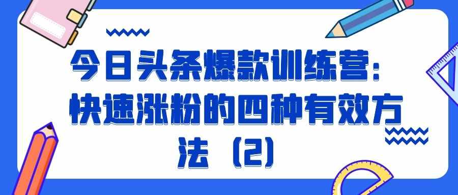 今日头条爆款训练营（二十一）：快速涨粉的四种有效方法（2）