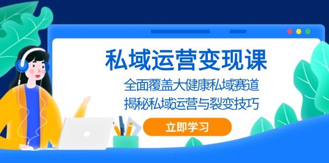 (11.25)私域 运营变现课，全面覆盖大健康私域赛道，揭秘私域 运营与裂变技巧