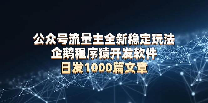 (12.31)公众号流量主全新稳定玩法 企鹅程序猿开发软件 日发1000篇文章 无需AI改写
