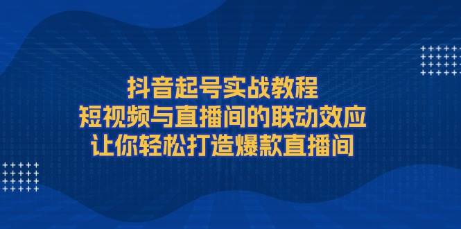 (1.1)抖音起号实战教程，短视频与直播间的联动效应，让你轻松打造爆款直播间