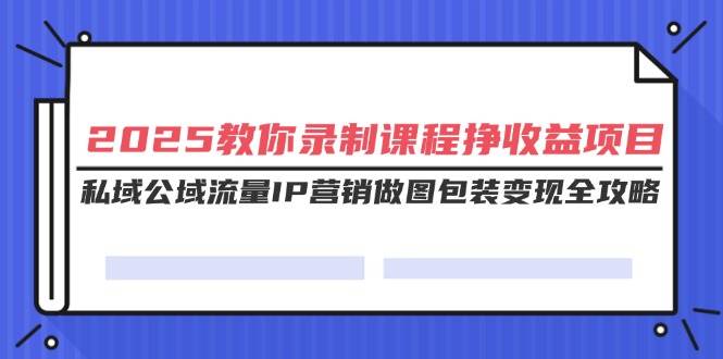(3.11)2025教你录制课程挣收益项目，私域公域流量IP营销做图包装变现全攻略