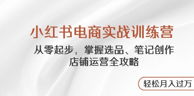 (4.28)小红书电商实战训练营，从零起步，掌握选品、笔记创作、店铺运营全攻略