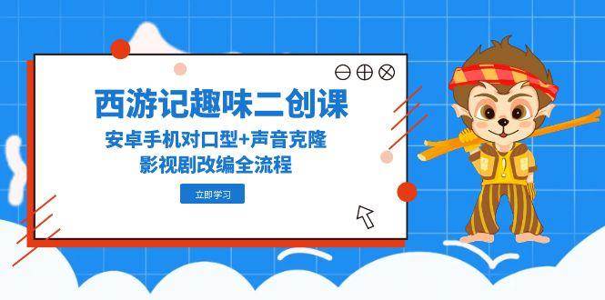 (5.26)西游记趣味二创课，安卓手机对口型+声音克隆，影视剧改编全流程