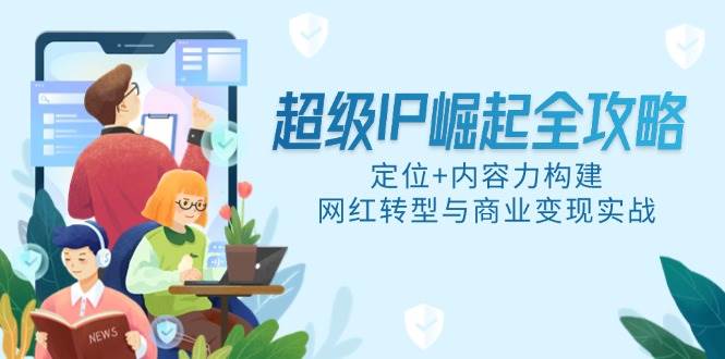 (5.19)超级IP崛起全攻略，定位+内容力构建，网红转型与商业变现实战
