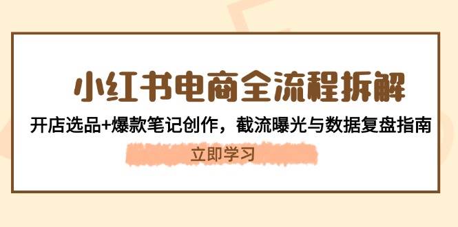 (5.15)小红书电商全流程拆解：开店选品+爆款笔记创作，截流曝光与数据复盘指南