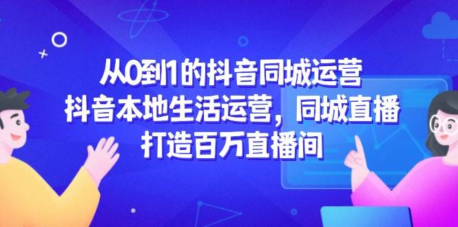 (5.25)从0到1的抖音同城运营，抖音本地生活运营，同城直播，打造百万直播间