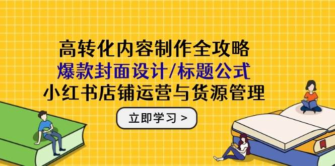 (5.16)高转化内容制作全攻略：爆款封面设计/标题公式，小红书店铺运营与货源管理