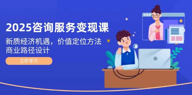 (5.29)2025咨询服务变现课：新质经济机遇，价值定位方法，商业路径设计