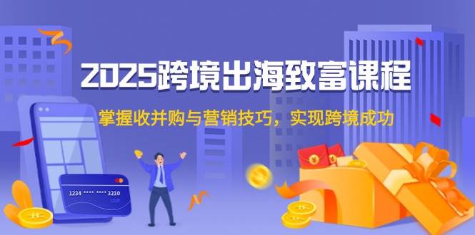 (5.28)2025跨境出海致富课程，掌握收并购与营销技巧，实现跨境成功