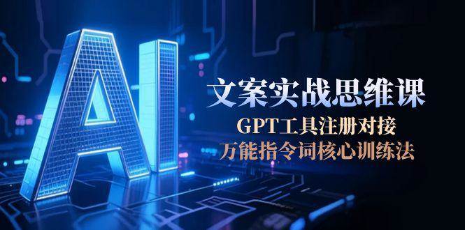 (6.30)AI文案实战思维课，GPT工具注册对接，万能指令词核心训练法
