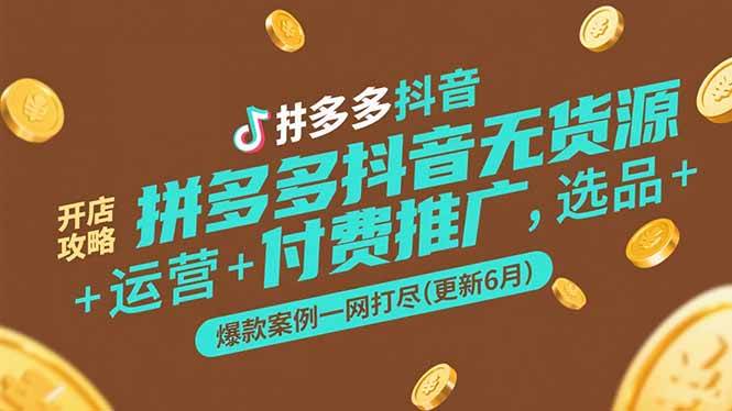 (6.22)拼多多抖音无货源开店攻略，选品+运营+付费推广+爆款案例一网打尽(更新6月