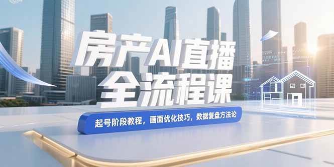 (7.13)房产AI直播全流程课，起号阶段教程，画面优化技巧，数据复盘方法论