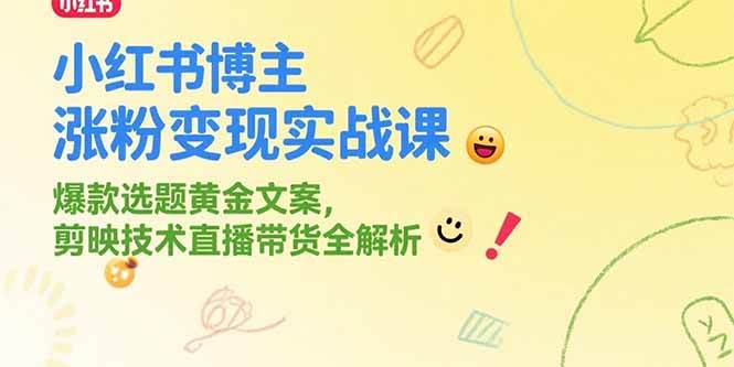 (7.8)小红书博主涨粉变现实战课，爆款选题黄金文案，剪映技术直播带货全解析