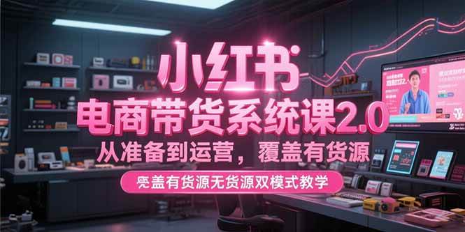(7.1)小红书电商带货系统课2.0，从准备到运营，覆盖有货源无货源双模式教学
