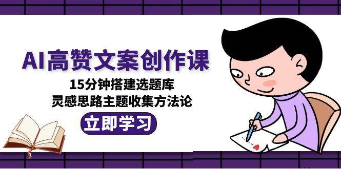 (7.2)AI高赞文案创作课，15分钟搭建选题库，灵感思路主题收集方法论
