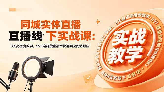 (5.21)同城实体直播线下实战课：3天高密度教学，1V1定制货盘话术快速实现同城爆店