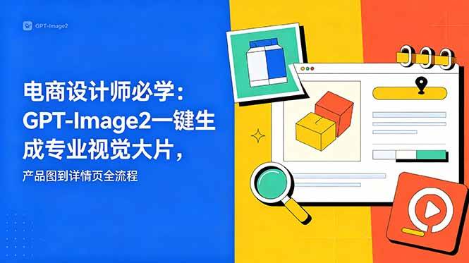 (6.02)电商设计师必学-更新：GPT-Image2一键生成专业视觉大片，产品图到详情页全流程
